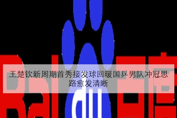 王楚钦新周期首秀接发球回暖国乒男队冲冠思路愈发清晰